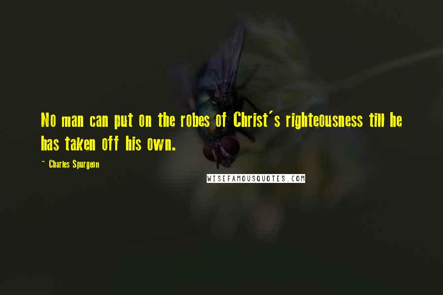 Charles Spurgeon Quotes: No man can put on the robes of Christ's righteousness till he has taken off his own.