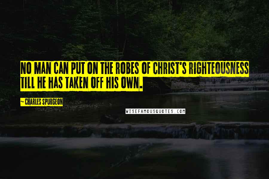 Charles Spurgeon Quotes: No man can put on the robes of Christ's righteousness till he has taken off his own.