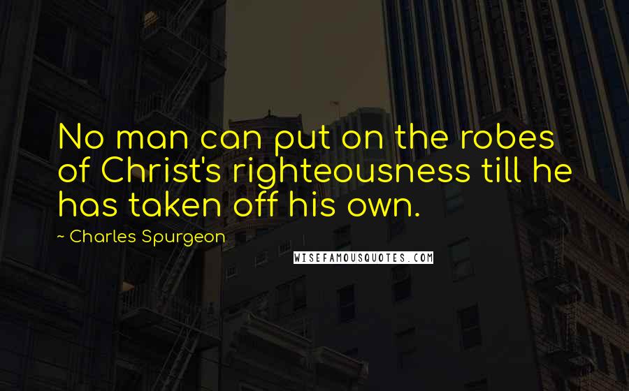 Charles Spurgeon Quotes: No man can put on the robes of Christ's righteousness till he has taken off his own.
