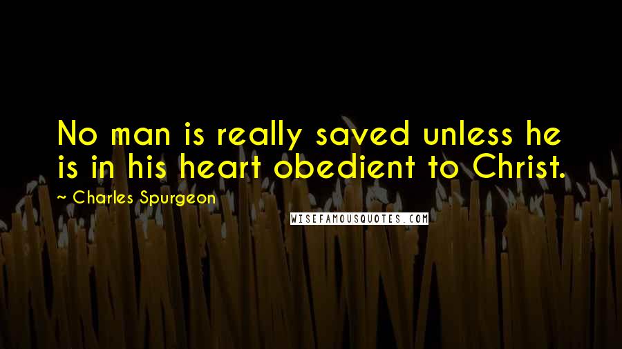 Charles Spurgeon Quotes: No man is really saved unless he is in his heart obedient to Christ.