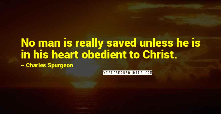 Charles Spurgeon Quotes: No man is really saved unless he is in his heart obedient to Christ.