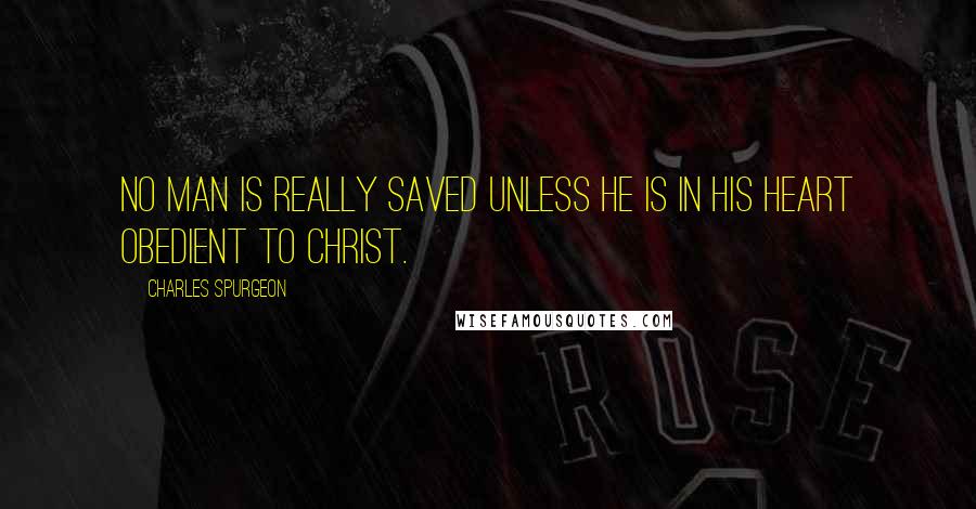 Charles Spurgeon Quotes: No man is really saved unless he is in his heart obedient to Christ.