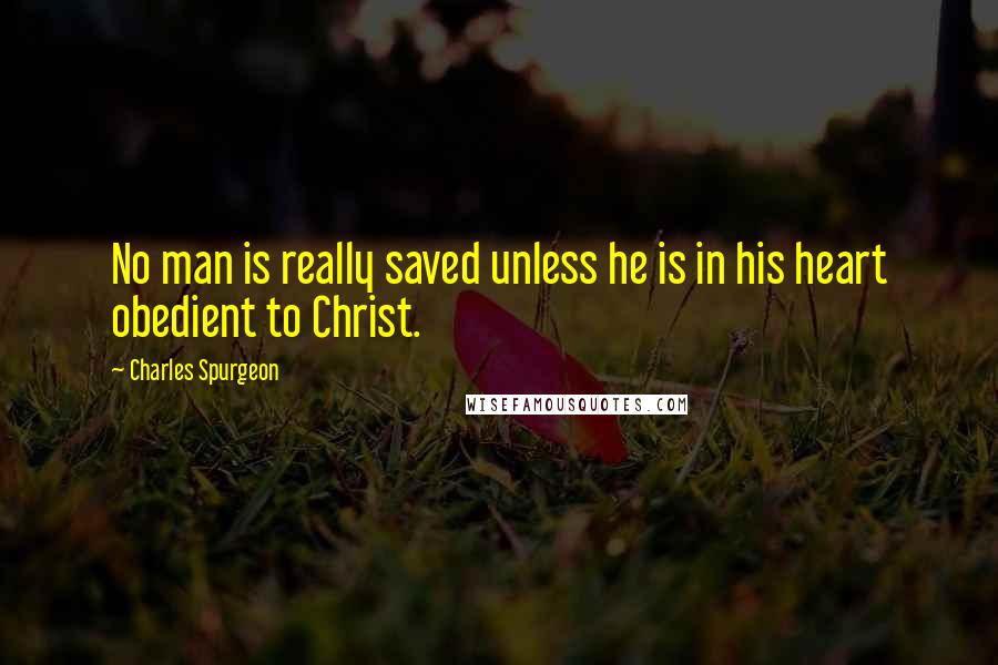 Charles Spurgeon Quotes: No man is really saved unless he is in his heart obedient to Christ.