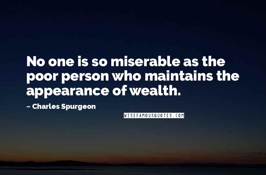 Charles Spurgeon Quotes: No one is so miserable as the poor person who maintains the appearance of wealth.