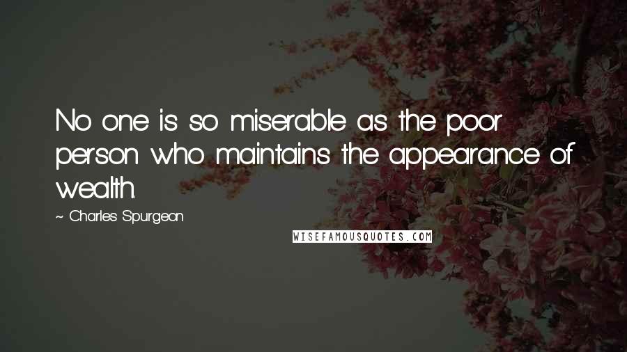 Charles Spurgeon Quotes: No one is so miserable as the poor person who maintains the appearance of wealth.