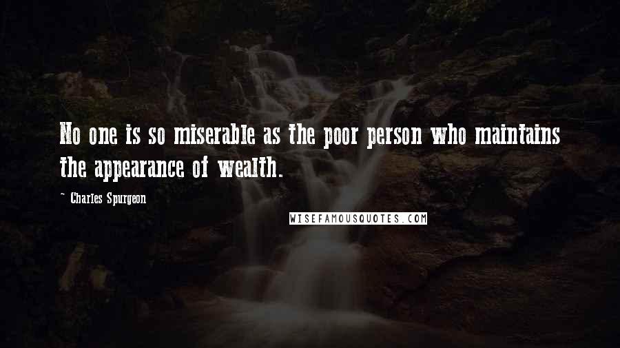 Charles Spurgeon Quotes: No one is so miserable as the poor person who maintains the appearance of wealth.