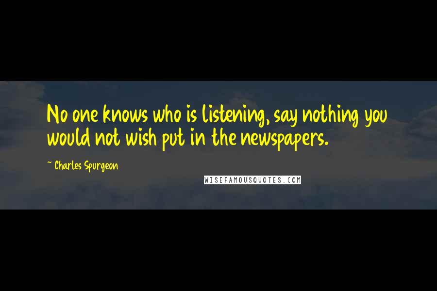 Charles Spurgeon Quotes: No one knows who is listening, say nothing you would not wish put in the newspapers.