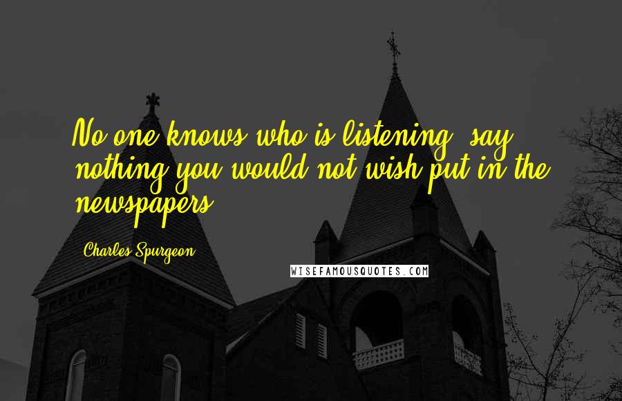 Charles Spurgeon Quotes: No one knows who is listening, say nothing you would not wish put in the newspapers.