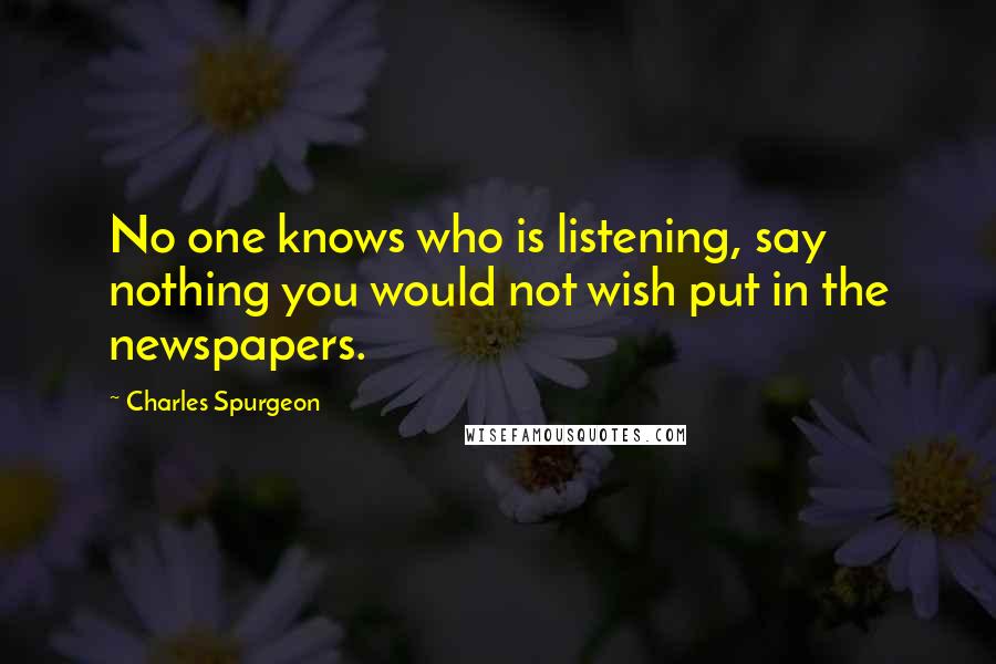 Charles Spurgeon Quotes: No one knows who is listening, say nothing you would not wish put in the newspapers.