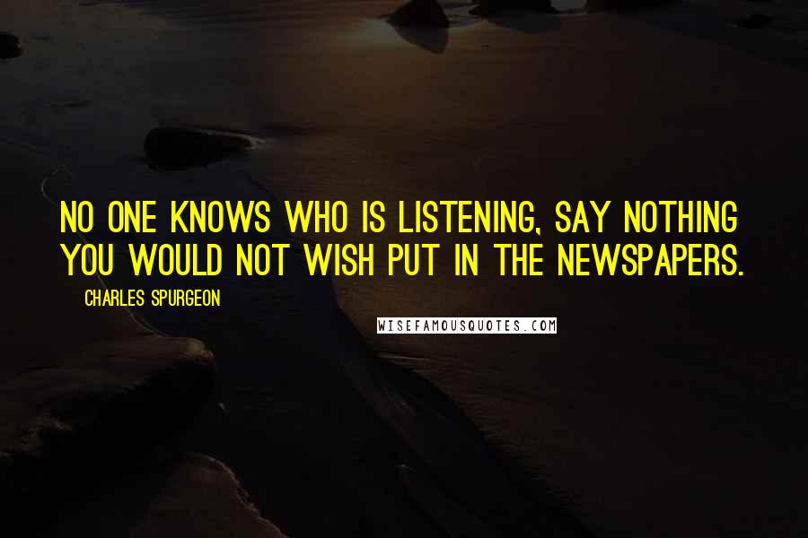 Charles Spurgeon Quotes: No one knows who is listening, say nothing you would not wish put in the newspapers.