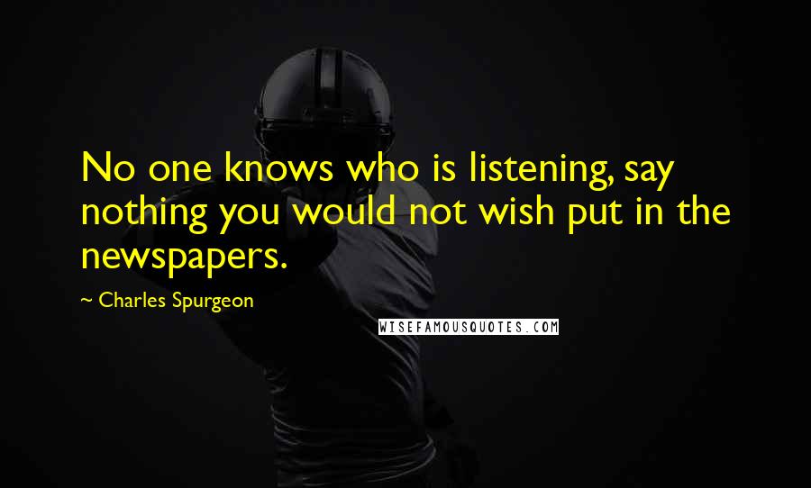 Charles Spurgeon Quotes: No one knows who is listening, say nothing you would not wish put in the newspapers.