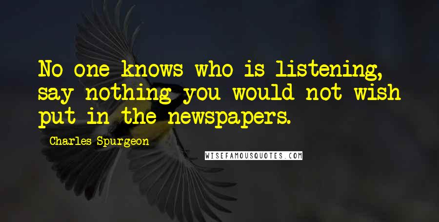 Charles Spurgeon Quotes: No one knows who is listening, say nothing you would not wish put in the newspapers.