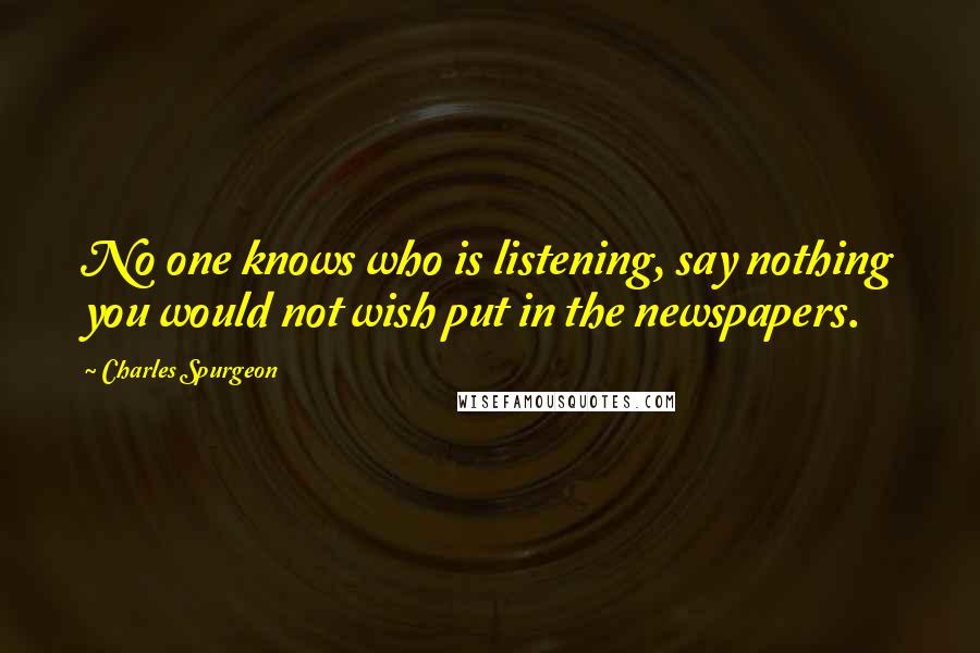 Charles Spurgeon Quotes: No one knows who is listening, say nothing you would not wish put in the newspapers.