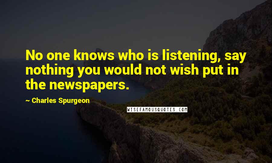 Charles Spurgeon Quotes: No one knows who is listening, say nothing you would not wish put in the newspapers.