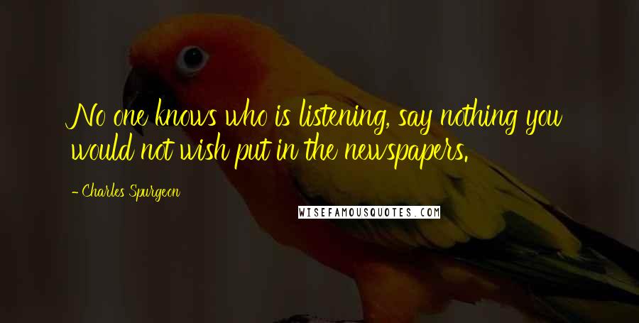 Charles Spurgeon Quotes: No one knows who is listening, say nothing you would not wish put in the newspapers.