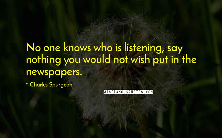 Charles Spurgeon Quotes: No one knows who is listening, say nothing you would not wish put in the newspapers.