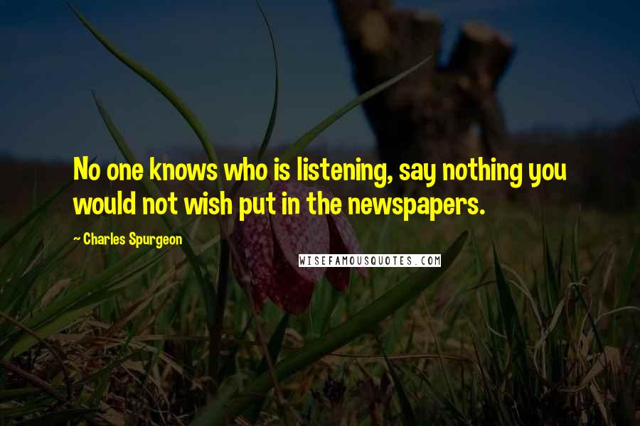 Charles Spurgeon Quotes: No one knows who is listening, say nothing you would not wish put in the newspapers.