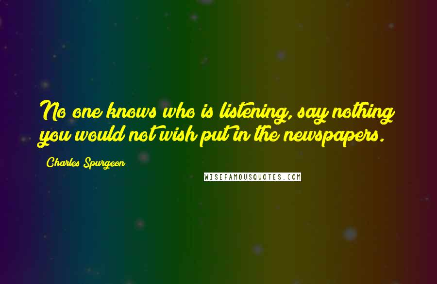 Charles Spurgeon Quotes: No one knows who is listening, say nothing you would not wish put in the newspapers.