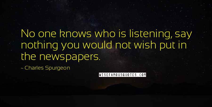 Charles Spurgeon Quotes: No one knows who is listening, say nothing you would not wish put in the newspapers.