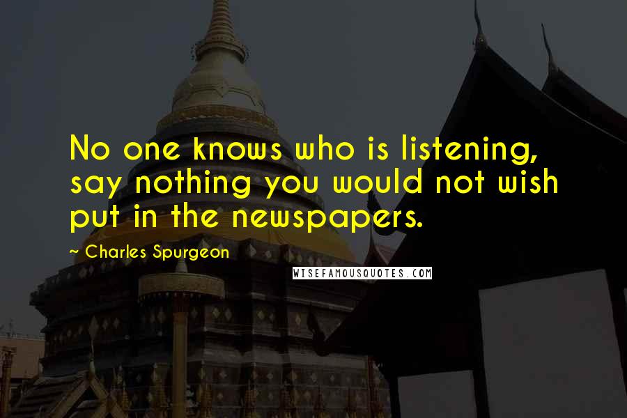 Charles Spurgeon Quotes: No one knows who is listening, say nothing you would not wish put in the newspapers.