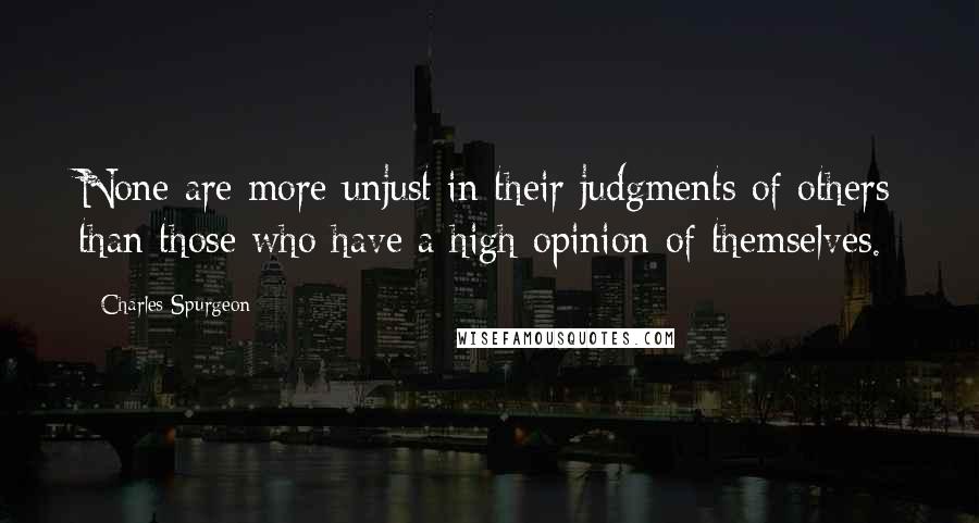 Charles Spurgeon Quotes: None are more unjust in their judgments of others than those who have a high opinion of themselves.