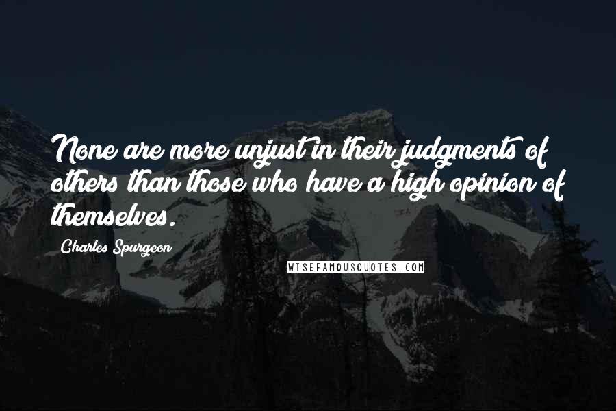 Charles Spurgeon Quotes: None are more unjust in their judgments of others than those who have a high opinion of themselves.