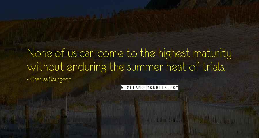 Charles Spurgeon Quotes: None of us can come to the highest maturity without enduring the summer heat of trials.