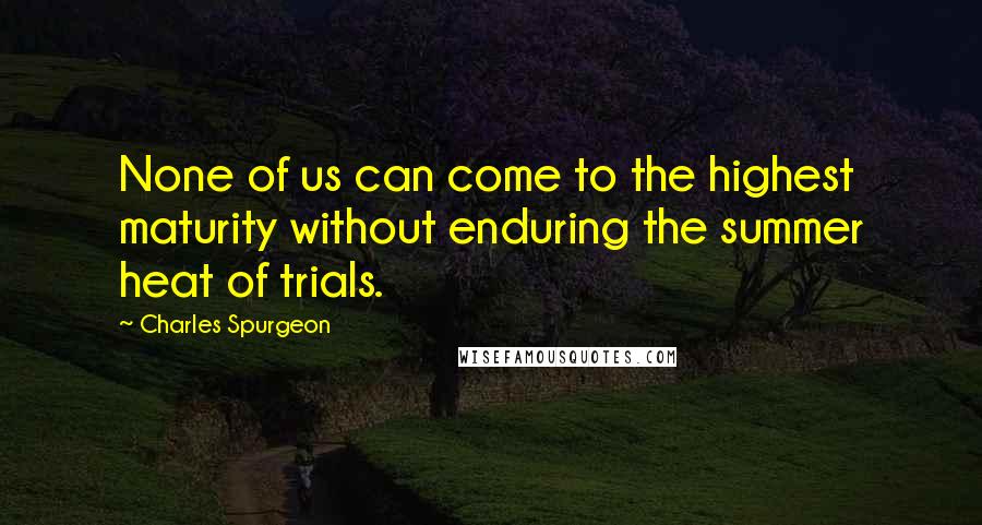 Charles Spurgeon Quotes: None of us can come to the highest maturity without enduring the summer heat of trials.