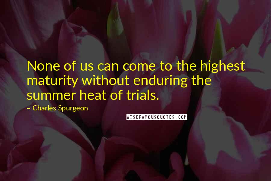 Charles Spurgeon Quotes: None of us can come to the highest maturity without enduring the summer heat of trials.