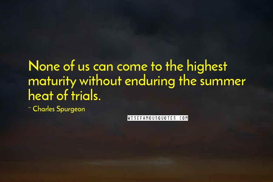 Charles Spurgeon Quotes: None of us can come to the highest maturity without enduring the summer heat of trials.