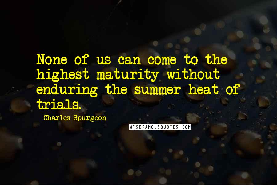 Charles Spurgeon Quotes: None of us can come to the highest maturity without enduring the summer heat of trials.