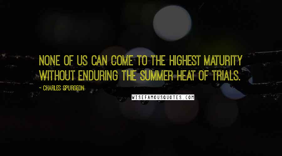 Charles Spurgeon Quotes: None of us can come to the highest maturity without enduring the summer heat of trials.