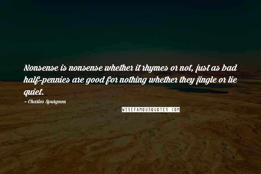 Charles Spurgeon Quotes: Nonsense is nonsense whether it rhymes or not, just as bad half-pennies are good for nothing whether they jingle or lie quiet.