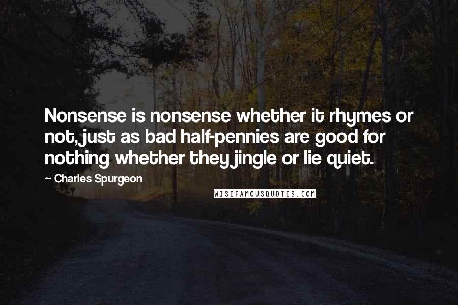 Charles Spurgeon Quotes: Nonsense is nonsense whether it rhymes or not, just as bad half-pennies are good for nothing whether they jingle or lie quiet.