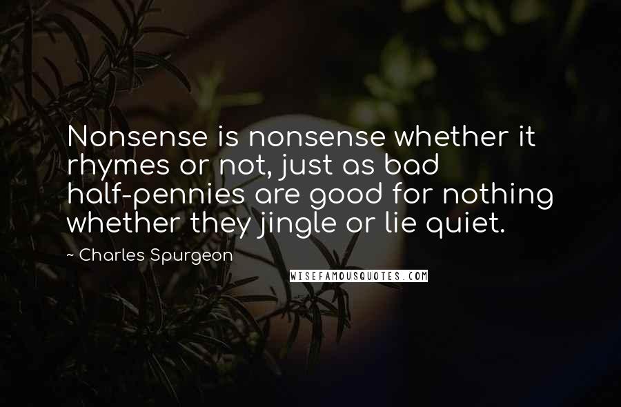 Charles Spurgeon Quotes: Nonsense is nonsense whether it rhymes or not, just as bad half-pennies are good for nothing whether they jingle or lie quiet.