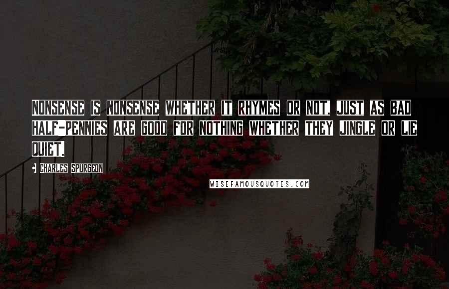 Charles Spurgeon Quotes: Nonsense is nonsense whether it rhymes or not, just as bad half-pennies are good for nothing whether they jingle or lie quiet.