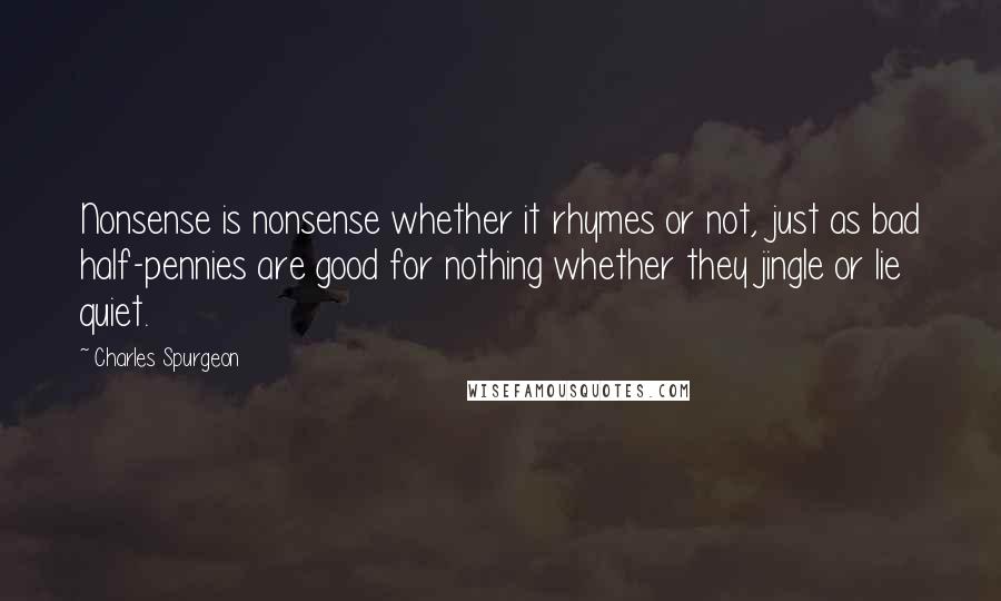 Charles Spurgeon Quotes: Nonsense is nonsense whether it rhymes or not, just as bad half-pennies are good for nothing whether they jingle or lie quiet.