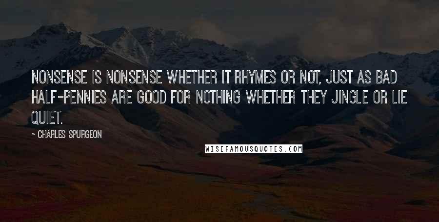 Charles Spurgeon Quotes: Nonsense is nonsense whether it rhymes or not, just as bad half-pennies are good for nothing whether they jingle or lie quiet.