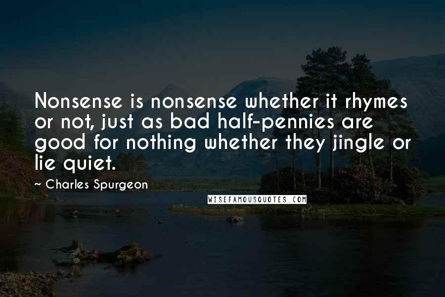 Charles Spurgeon Quotes: Nonsense is nonsense whether it rhymes or not, just as bad half-pennies are good for nothing whether they jingle or lie quiet.