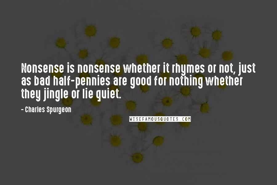 Charles Spurgeon Quotes: Nonsense is nonsense whether it rhymes or not, just as bad half-pennies are good for nothing whether they jingle or lie quiet.