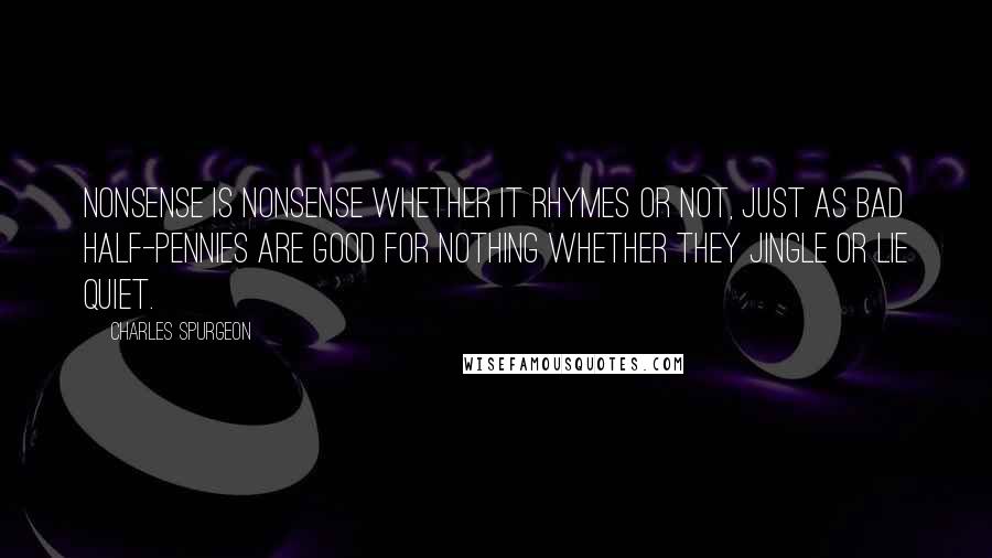 Charles Spurgeon Quotes: Nonsense is nonsense whether it rhymes or not, just as bad half-pennies are good for nothing whether they jingle or lie quiet.