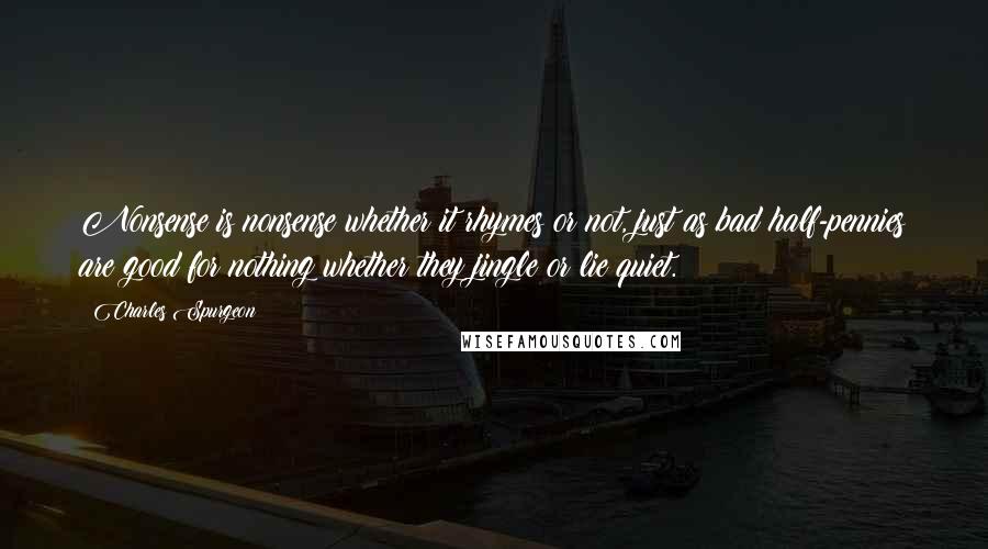 Charles Spurgeon Quotes: Nonsense is nonsense whether it rhymes or not, just as bad half-pennies are good for nothing whether they jingle or lie quiet.