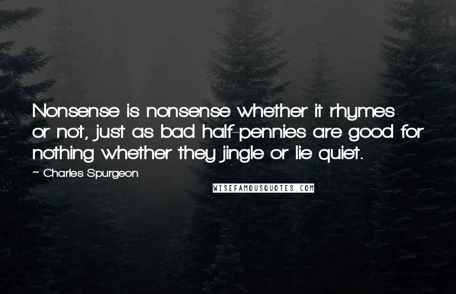 Charles Spurgeon Quotes: Nonsense is nonsense whether it rhymes or not, just as bad half-pennies are good for nothing whether they jingle or lie quiet.