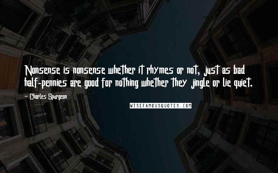 Charles Spurgeon Quotes: Nonsense is nonsense whether it rhymes or not, just as bad half-pennies are good for nothing whether they jingle or lie quiet.