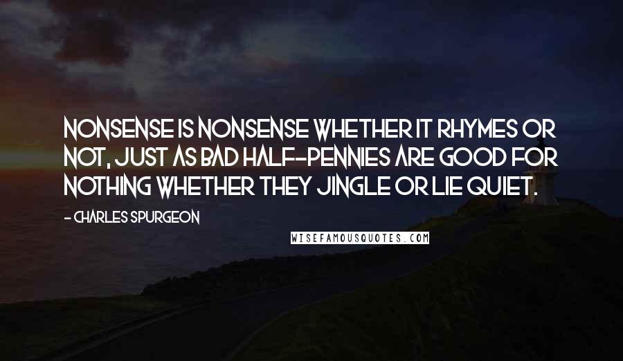 Charles Spurgeon Quotes: Nonsense is nonsense whether it rhymes or not, just as bad half-pennies are good for nothing whether they jingle or lie quiet.