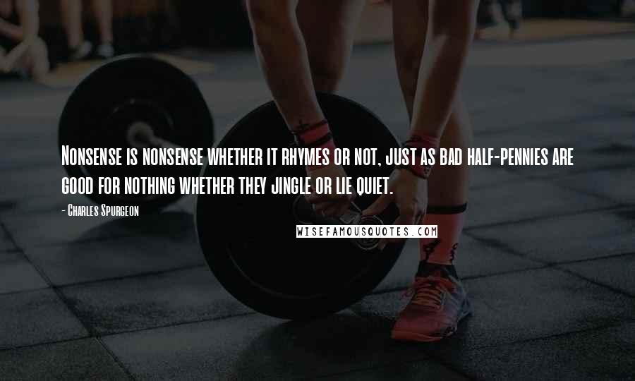 Charles Spurgeon Quotes: Nonsense is nonsense whether it rhymes or not, just as bad half-pennies are good for nothing whether they jingle or lie quiet.