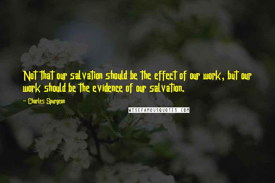 Charles Spurgeon Quotes: Not that our salvation should be the effect of our work, but our work should be the evidence of our salvation.