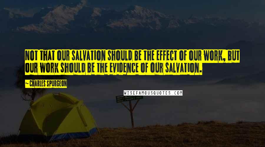 Charles Spurgeon Quotes: Not that our salvation should be the effect of our work, but our work should be the evidence of our salvation.