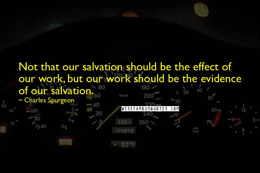 Charles Spurgeon Quotes: Not that our salvation should be the effect of our work, but our work should be the evidence of our salvation.