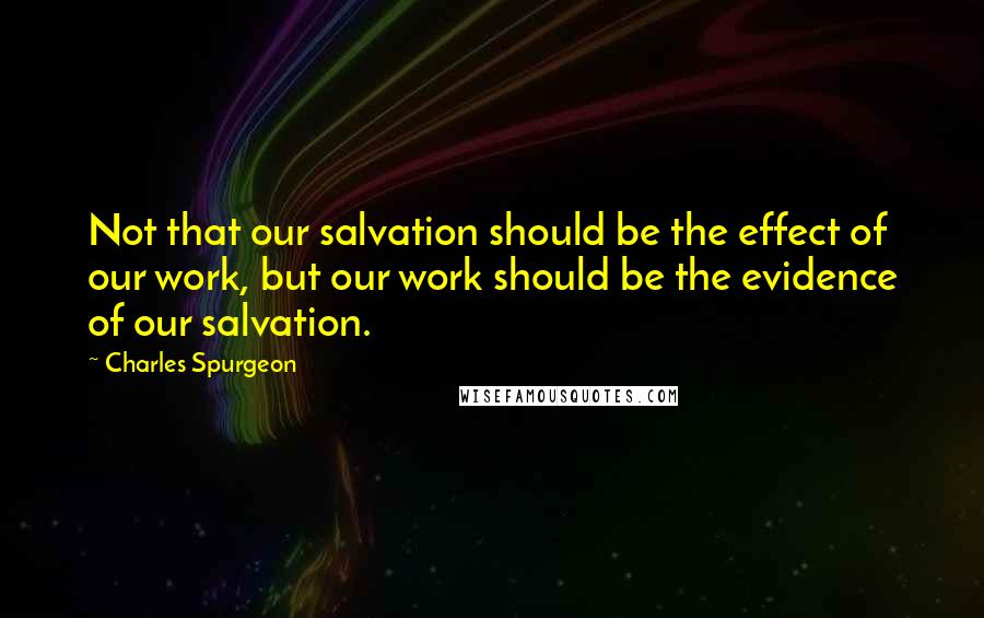 Charles Spurgeon Quotes: Not that our salvation should be the effect of our work, but our work should be the evidence of our salvation.